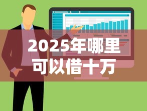 2025年哪里可以借十万块钱?整合5个十大良心贷款平台利息低 2025年哪里可以借十万块钱?整合5个十大良心贷款平台利息低