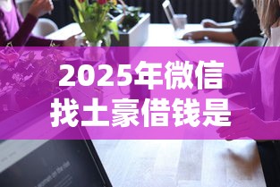 2025年微信找土豪借钱是真的吗,看看这五个黑户平台100%能借到 2025年微信找土豪借钱是真的吗,看看这五个黑户平台100%能借到
