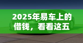 2025年易车上的借钱,看看这五个最新撸口子 2025年易车上的借钱,看看这五个最新撸口子