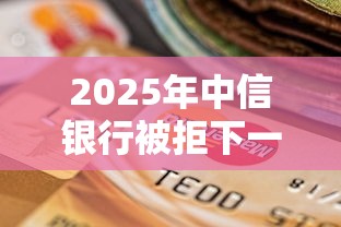 2025年中信银行被拒下一次:罗列5个征信逾期严重,,,平台能下款 2025年中信银行被拒下一次:罗列5个征信逾期严重,,,平台能下款