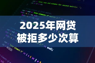 2025年网贷被拒多少次算多:整理5个好下款的网贷平台 2025年网贷被拒多少次算多:整理5个好下款的网贷平台