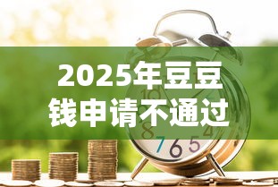 2025年豆豆钱申请不通过怎么办:整理五个有啥贷款平台容易过的 2025年豆豆钱申请不通过怎么办:整理五个有啥贷款平台容易过的