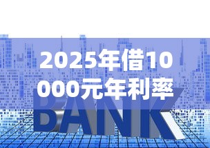 2025年借10000元年利率24%是多少?整合五个贷款平台小额贷款 2025年借10000元年利率24%是多少?整合五个贷款平台小额贷款