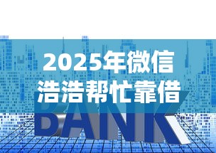 2025年微信浩浩帮忙靠借钱?梳理五个低利率的贷款软件 2025年微信浩浩帮忙靠借钱?梳理五个低利率的贷款软件