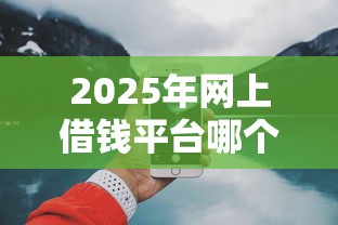 2025年网上借钱平台哪个好借?试试这5个正规可靠的贷款平台 2025年网上借钱平台哪个好借?试试这5个正规可靠的贷款平台