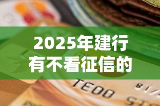 2025年建行有不看征信的贷款吗,试试这五个贷款平台借钱容易又正规 2025年建行有不看征信的贷款吗,试试这五个贷款平台借钱容易又正规