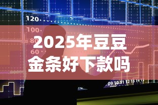 2025年豆豆金条好下款吗:整合五个p2p贷款平台 2025年豆豆金条好下款吗:整合五个p2p贷款平台