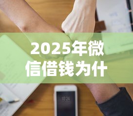 2025年微信借钱为什么不让借了:试试这五个值得信赖的借贷软件 2025年微信借钱为什么不让借了:试试这五个值得信赖的借贷软件