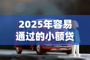 2025年容易通过的小额贷款平台有哪些呢:分享5个按揭车贷款平台 2025年容易通过的小额贷款平台有哪些呢:分享5个按揭车贷款平台