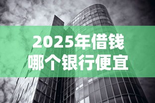2025年借钱哪个银行便宜:试试这五个不看征信无视黑白百分百下款 2025年借钱哪个银行便宜:试试这五个不看征信无视黑白百分百下款