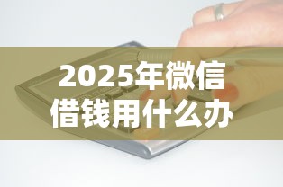 2025年微信借钱用什么办法才能借到钱:推荐5个征信花了小额贷款正规平台 2025年微信借钱用什么办法才能借到钱:推荐5个征信花了小额贷款正规平台