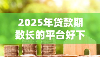 2025年贷款期数长的平台好下款:整理五个网上正规贷款平台 2025年贷款期数长的平台好下款:整理五个网上正规贷款平台