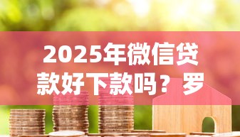 2025年微信贷款好下款吗?罗列5个花户和黑户也能放款的平台 2025年微信贷款好下款吗?罗列5个花户和黑户也能放款的平台