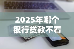 2025年哪个银行贷款不看征信的:看看这五个征信有问题还可以借钱出来的平台 2025年哪个银行贷款不看征信的:看看这五个征信有问题还可以借钱出来的平台