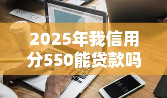 2025年我信用分550能贷款吗:分享五个不看征信查询的软件 2025年我信用分550能贷款吗:分享五个不看征信查询的软件