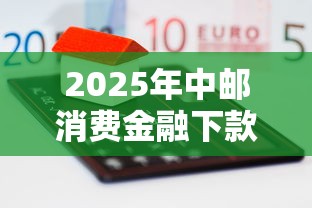 2025年中邮消费金融下款容易吗,公布5个纯线上贷款平台 2025年中邮消费金融下款容易吗,公布5个纯线上贷款平台