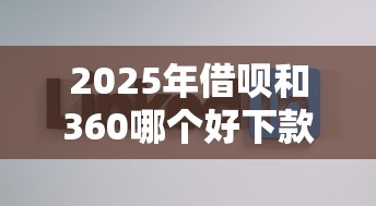 2025年借呗和360哪个好下款,分享5个所有平台都借不到钱了还能借到钱的平台 2025年借呗和360哪个好下款,分享5个所有平台都借不到钱了还能借到钱的平台