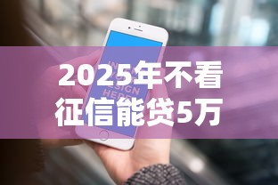 2025年不看征信能贷5万的平台:分享5个网贷平台不看征信最好下款 2025年不看征信能贷5万的平台:分享5个网贷平台不看征信最好下款