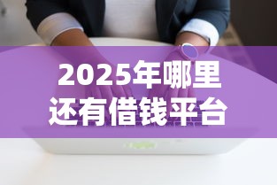 2025年哪里还有借钱平台?整理5个正规不看征信的小额贷款软件 2025年哪里还有借钱平台?整理5个正规不看征信的小额贷款软件