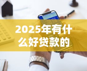 2025年有什么好贷款的口子 额度大的?罗列五个贷款撸口子 2025年有什么好贷款的口子 额度大的?罗列五个贷款撸口子