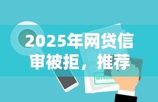 2025年网贷信审被拒,推荐5个贷款平台可靠的 2025年网贷信审被拒,推荐5个贷款平台可靠的