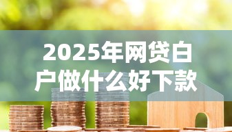 2025年网贷白户做什么好下款:公布5个500元借款平台好借钱 2025年网贷白户做什么好下款:公布5个500元借款平台好借钱