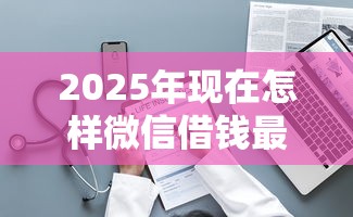 2025年现在怎样微信借钱最快:整理5个最新能下来钱的软件 2025年现在怎样微信借钱最快:整理5个最新能下来钱的软件