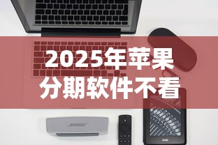 2025年苹果分期软件不看征信?公布5个平台借钱好 2025年苹果分期软件不看征信?公布5个平台借钱好