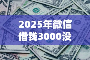 2025年微信借钱3000没有还:梳理5个贷款平台借钱容易又正规 2025年微信借钱3000没有还:梳理5个贷款平台借钱容易又正规