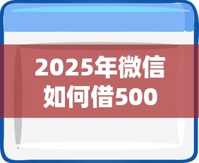 2025年微信如何借500,推荐5个无视黑白户秒下款口子软件 2025年微信如何借500,推荐5个无视黑白户秒下款口子软件