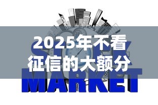 2025年不看征信的大额分期网贷,梳理五个可靠的网贷平台 2025年不看征信的大额分期网贷,梳理五个可靠的网贷平台