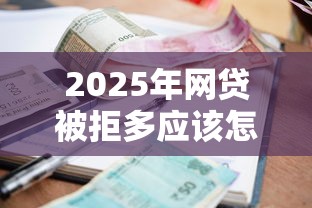 2025年网贷被拒多应该怎么办，公布五个最新小额贷款必下口子