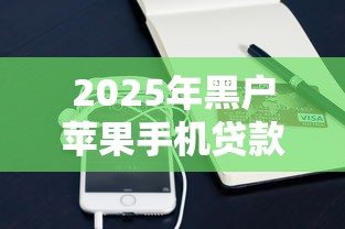 2025年黑户苹果手机贷款口子能通过吗：整合五个黑网贷必下款口子