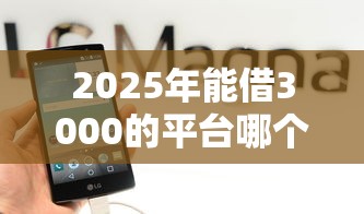 2025年能借3000的平台哪个好，推荐五个正规网贷平台排名不分先后