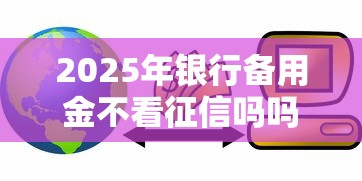 2025年银行备用金不看征信吗吗：梳理五个和招联金融一样的贷款平台