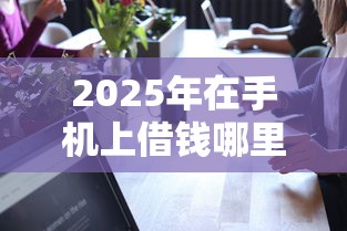 2025年在手机上借钱哪里可靠些：梳理5个工资贷款平台