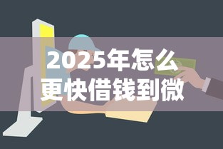 2025年怎么更快借钱到微信：整合5个无视一切是人就下款的口子