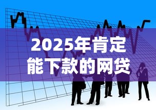2025年肯定能下款的网贷,看看这5个贷款平台小额贷款 2025年肯定能下款的网贷,看看这5个贷款平台小额贷款