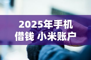 2025年手机借钱 小米账户：公布五个什么网贷平台靠谱