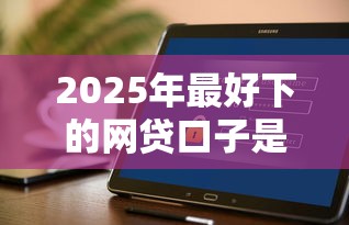 2025年最好下的网贷口子是哪种：推荐5个征信是花户平台可以借钱不