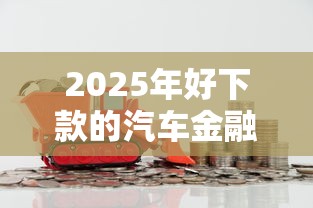 2025年好下款的汽车金融？分享5个现在有没有黑户下款的口子