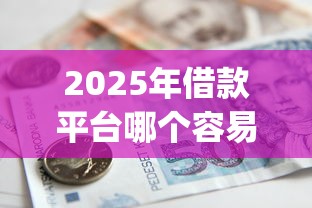 2025年借款平台哪个容易通过小额贷款，公布五个黑口子必下款app2023