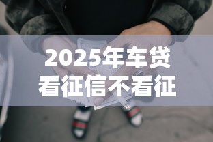 2025年车贷看征信不看征信吧？罗列五个网贷还平台放款