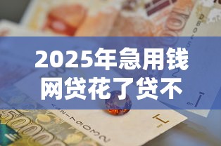 2025年正规借贷软件哪个好下款?整合5个征信花手机上太高利息贷款软件 2025年正规借贷软件哪个好下款?整合5个征信花手机上太高利息贷款软件