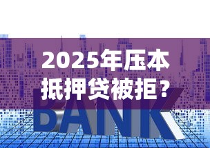 2025年压本抵押贷被拒？梳理5个贷款平台额度高利息低