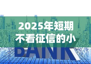 2025年短期不看征信的小贷公司：罗列5个不查大数据和征信的贷款平台