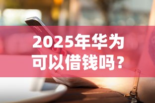 2025年华为可以借钱吗？试试这五个当前逾期借钱100%能借到平台