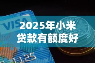 2025年小米贷款有额度好下款吗：推荐五个靠谱的贷款平台