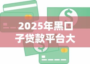 2025年黑口子贷款平台大全?试试这五个小额短期用钱好平台 2025年黑口子贷款平台大全?试试这五个小额短期用钱好平台