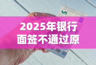 2025年银行面签不通过原因，梳理五个花户借钱的平台100%能借到
